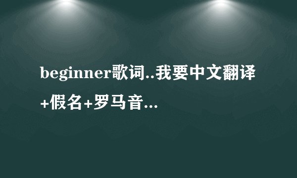 beginner歌词..我要中文翻译+假名+罗马音..求..帮我将3个整理一下吧!!