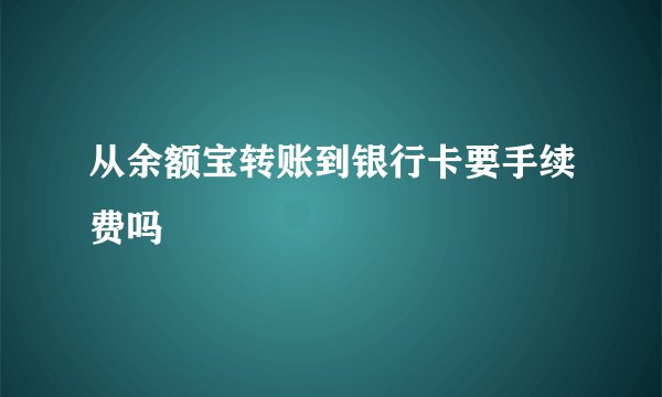 从余额宝转账到银行卡要手续费吗