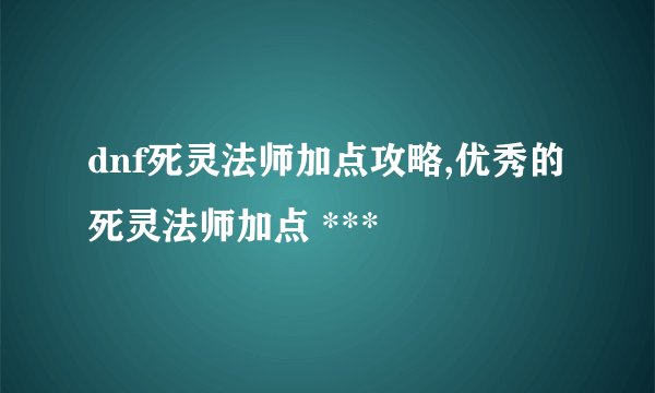 dnf死灵法师加点攻略,优秀的死灵法师加点 ***