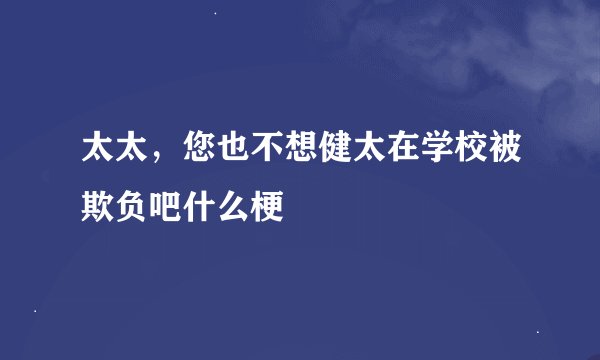 太太，您也不想健太在学校被欺负吧什么梗