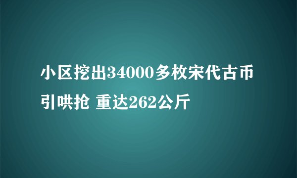 小区挖出34000多枚宋代古币引哄抢 重达262公斤