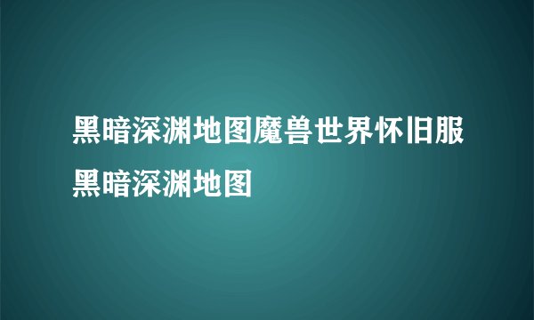 黑暗深渊地图魔兽世界怀旧服黑暗深渊地图