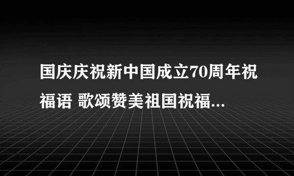 国庆庆祝新中国成立70周年祝福语 歌颂赞美祖国祝福国家的句子