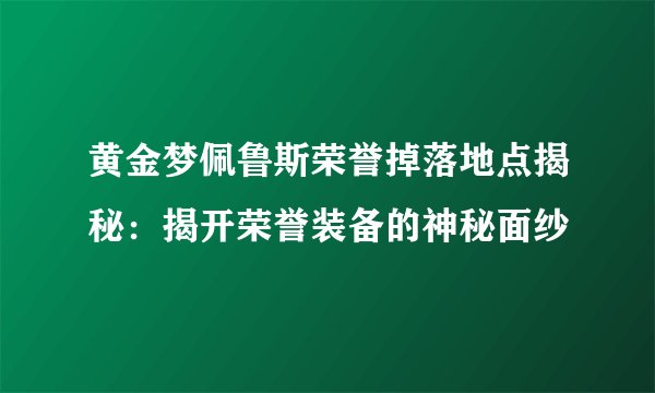 黄金梦佩鲁斯荣誉掉落地点揭秘：揭开荣誉装备的神秘面纱