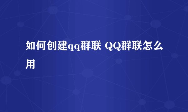 如何创建qq群联 QQ群联怎么用