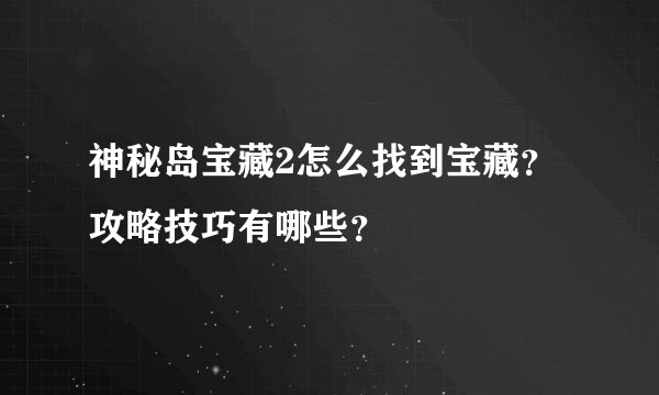 神秘岛宝藏2怎么找到宝藏？攻略技巧有哪些？