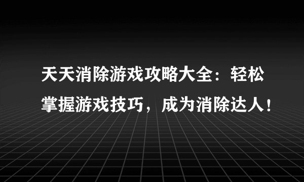 天天消除游戏攻略大全：轻松掌握游戏技巧，成为消除达人！