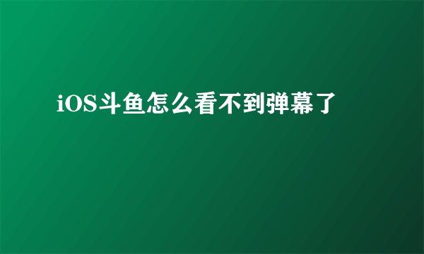 iOS斗鱼怎么看不到弹幕了
