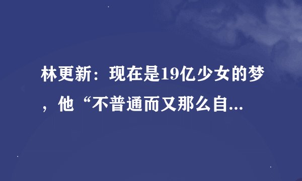 林更新：现在是19亿少女的梦，他“不普通而又那么自信”为何被调侃？