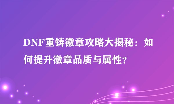 DNF重铸徽章攻略大揭秘：如何提升徽章品质与属性？