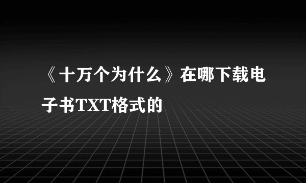 《十万个为什么》在哪下载电子书TXT格式的