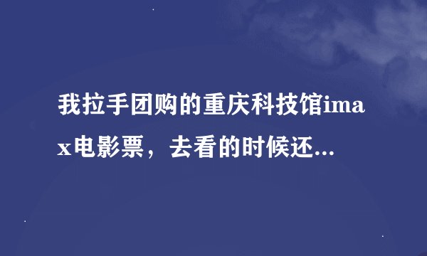 我拉手团购的重庆科技馆imax电影票，去看的时候还需不需要再买科技馆的门票啊？没去过科技馆啊……急求