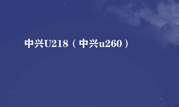 中兴U218（中兴u260）
