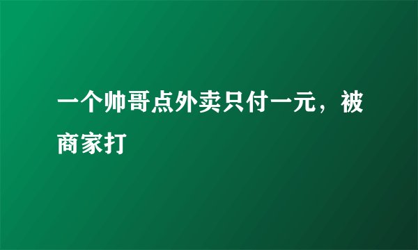 一个帅哥点外卖只付一元，被商家打