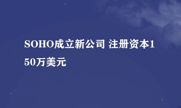 SOHO成立新公司 注册资本150万美元