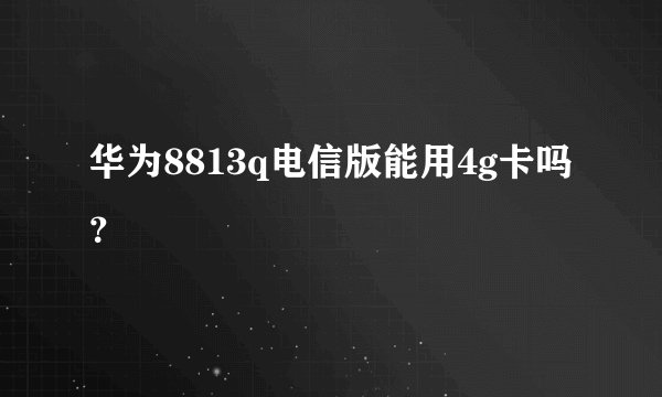 华为8813q电信版能用4g卡吗？
