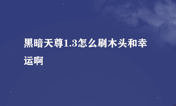 黑暗天尊1.3怎么刷木头和幸运啊