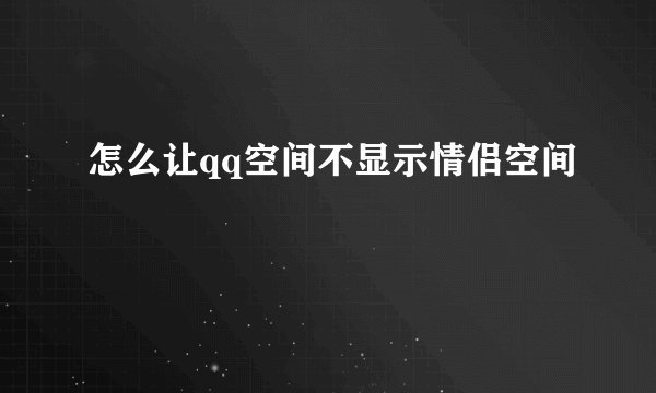 怎么让qq空间不显示情侣空间