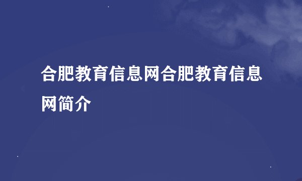 合肥教育信息网合肥教育信息网简介