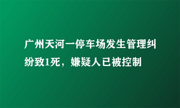 广州天河一停车场发生管理纠纷致1死，嫌疑人已被控制