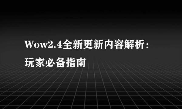 Wow2.4全新更新内容解析：玩家必备指南