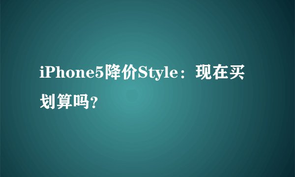 iPhone5降价Style：现在买划算吗？