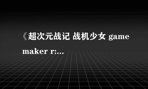 《超次元战记 战机少女 game maker r:evolution》攻略