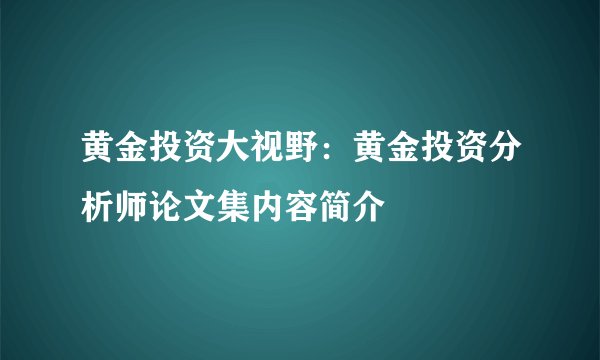 黄金投资大视野：黄金投资分析师论文集内容简介