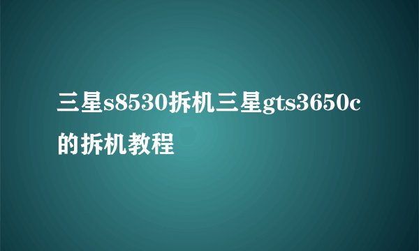 三星s8530拆机三星gts3650c的拆机教程