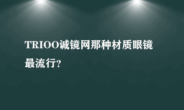 TRIOO诚镜网那种材质眼镜最流行？
