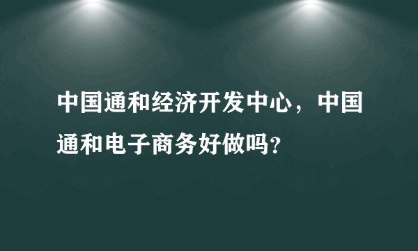 中国通和经济开发中心，中国通和电子商务好做吗？