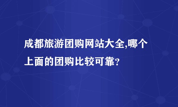 成都旅游团购网站大全,哪个上面的团购比较可靠？