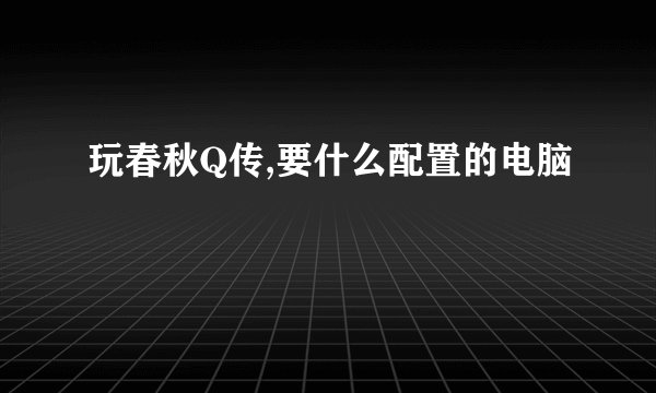 玩春秋Q传,要什么配置的电脑