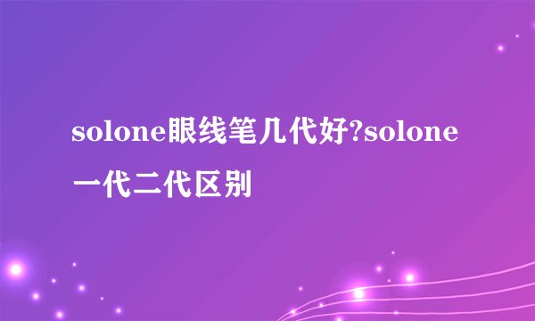 solone眼线笔几代好?solone一代二代区别