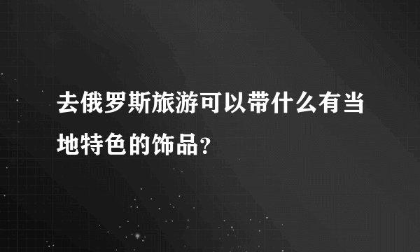 去俄罗斯旅游可以带什么有当地特色的饰品？