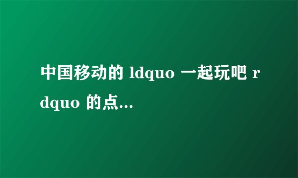 中国移动的 ldquo 一起玩吧 rdquo 的点卡有什么用?