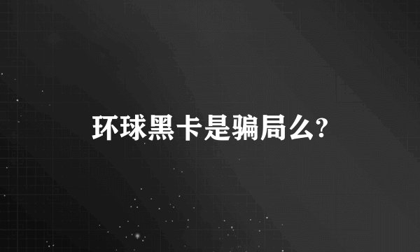 环球黑卡是骗局么?