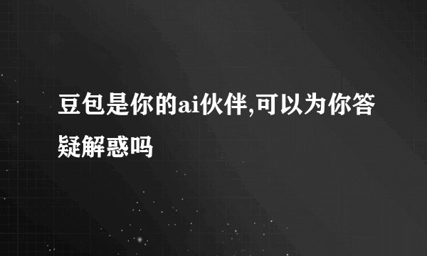 豆包是你的ai伙伴,可以为你答疑解惑吗