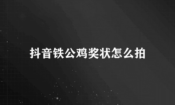 抖音铁公鸡奖状怎么拍