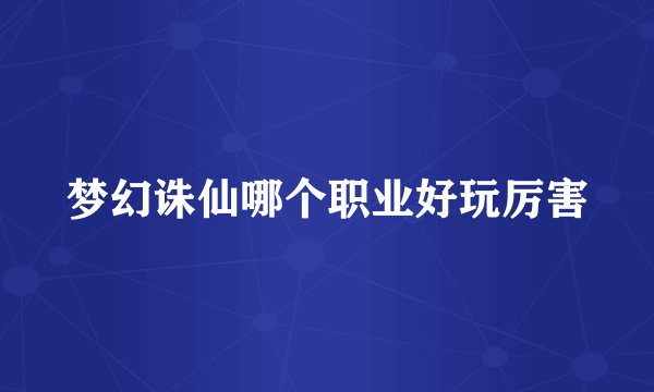 梦幻诛仙哪个职业好玩厉害