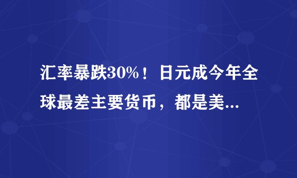 汇率暴跌30%！日元成今年全球最差主要货币，都是美联储加息惹的祸？日央行何时干预？