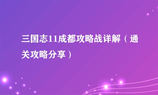 三国志11成都攻略战详解（通关攻略分享）
