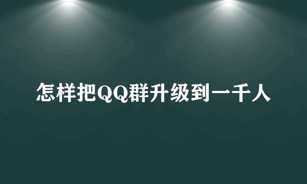 怎样把QQ群升级到一千人