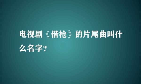 电视剧《借枪》的片尾曲叫什么名字？