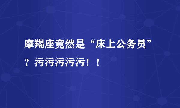 摩羯座竟然是“床上公务员”？污污污污污！！