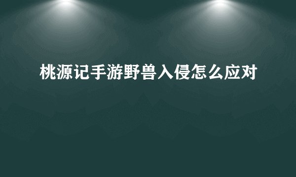 桃源记手游野兽入侵怎么应对