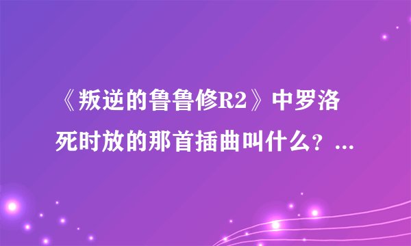 《叛逆的鲁鲁修R2》中罗洛死时放的那首插曲叫什么?求歌名与中文歌词拜托各位了 3Q