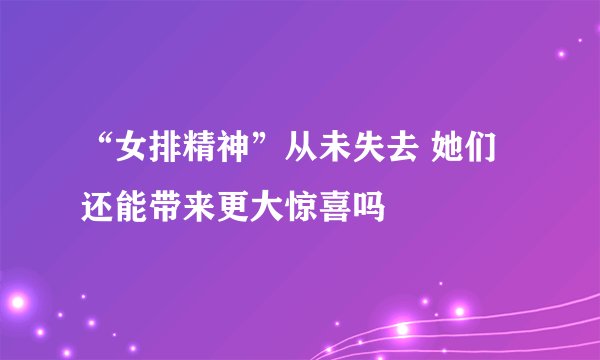 “女排精神”从未失去 她们还能带来更大惊喜吗