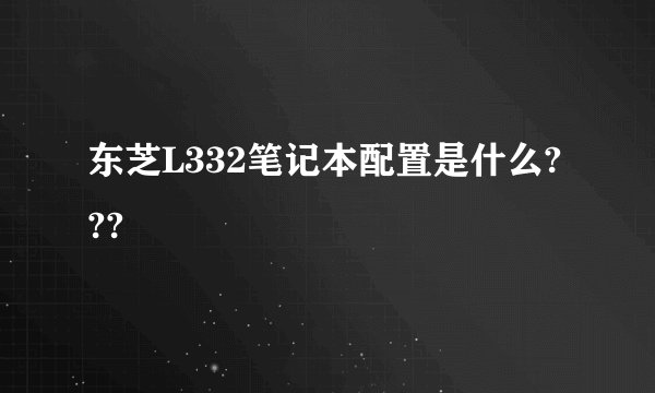 东芝L332笔记本配置是什么???