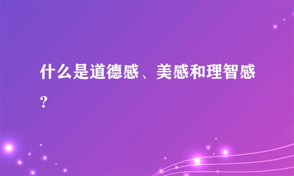 什么是道德感、美感和理智感?